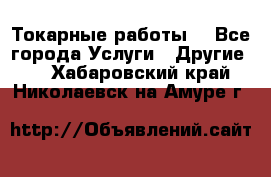 Токарные работы. - Все города Услуги » Другие   . Хабаровский край,Николаевск-на-Амуре г.